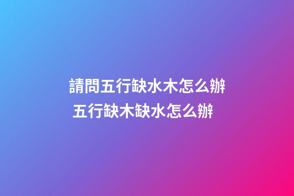 請問五行缺水木怎么辦 五行缺木缺水怎么辦-第1張-觀點-玄機派